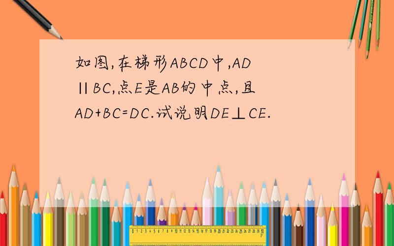 如图,在梯形ABCD中,AD∥BC,点E是AB的中点,且AD+BC=DC.试说明DE⊥CE.
