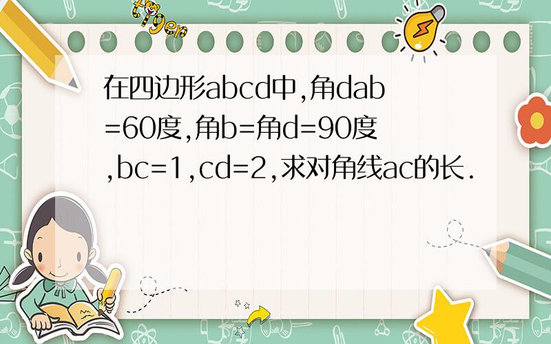 在四边形abcd中,角dab=60度,角b=角d=90度,bc=1,cd=2,求对角线ac的长.