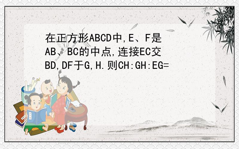 在正方形ABCD中,E、F是AB、BC的中点,连接EC交BD,DF于G,H.则CH:GH:EG=