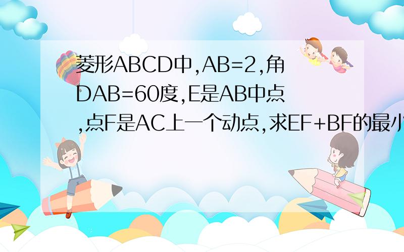 菱形ABCD中,AB=2,角DAB=60度,E是AB中点,点F是AC上一个动点,求EF+BF的最小值