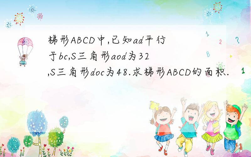 梯形ABCD中,已知ad平行于bc,S三角形aod为32,S三角形doc为48.求梯形ABCD的面积.