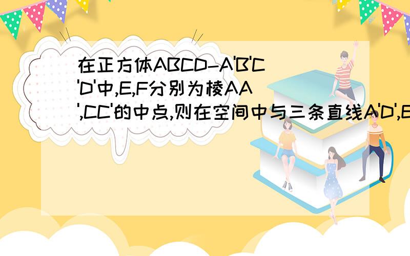 在正方体ABCD-A'B'C'D'中,E,F分别为棱AA',CC'的中点,则在空间中与三条直线A'D',EF,CD都相交的直线（ ）A 不存在 B有且只有两条 C有且只有三条 D有无数条