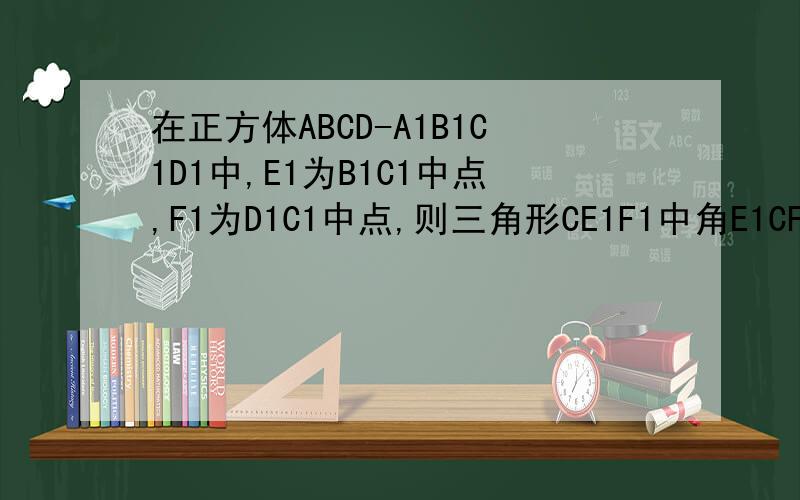在正方体ABCD-A1B1C1D1中,E1为B1C1中点,F1为D1C1中点,则三角形CE1F1中角E1CF1为多少面BCB1C1与面A1B1C1D1不是垂直吗,不是CE1等于CF1吗,那么这样的三角形不存在呀
