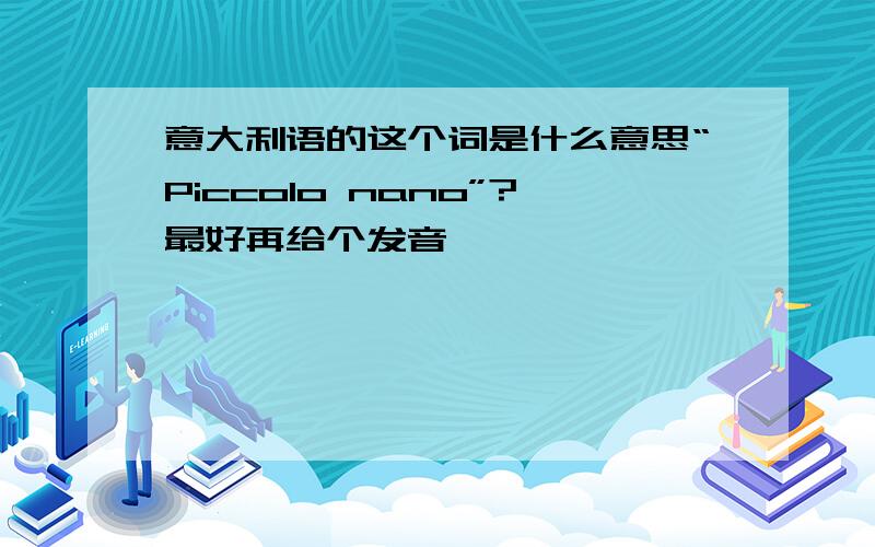 意大利语的这个词是什么意思“Piccolo nano”?最好再给个发音