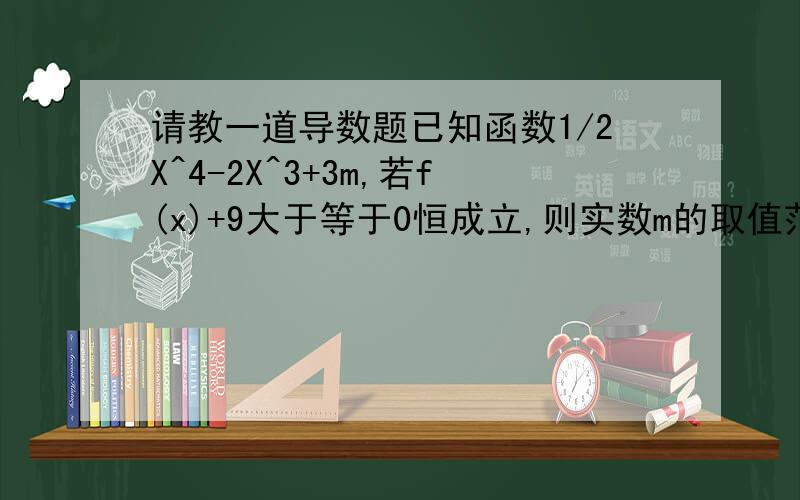 请教一道导数题已知函数1/2X^4-2X^3+3m,若f(x)+9大于等于0恒成立,则实数m的取值范围?补充下选项吧，A 大于等于3/2 B 大于3/2 C 小于等于3/2 D 小于3/2