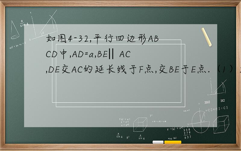 如图4-32,平行四边形ABCD中,AD=a,BE‖AC,DE交AC的延长线于F点,交BE于E点.（1）求证DF=FE（2）若AC=2F,角ADC=60°,AC⊥DC,求BE的长（3）在（2）条件下,求Sabcd的值（就是平行四边形ABCD的面积）