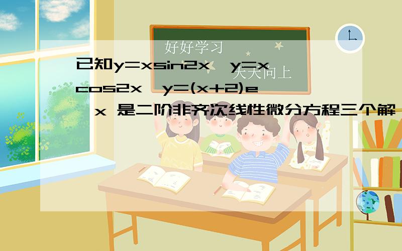 已知y=xsin2x,y=xcos2x,y=(x+2)e^x 是二阶非齐次线性微分方程三个解,试求出微分方程的通解求教!~二阶非齐次线性微分方程表示为y''+p(x)y'+q(x)y=f(x)