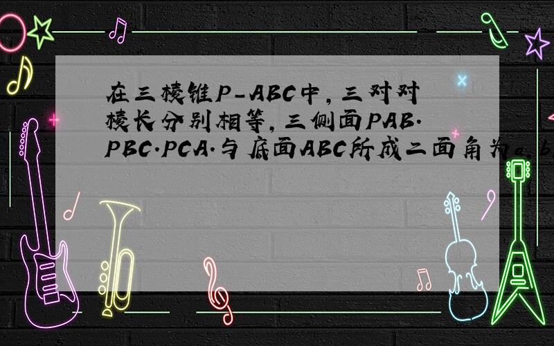 在三棱锥P-ABC中,三对对棱长分别相等,三侧面PAB.PBC.PCA.与底面ABC所成二面角为a,b,r,则cosa+cosb+cosr=