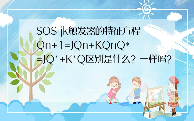 SOS jk触发器的特征方程Qn+1=JQn+KQnQ*=JQ'+K'Q区别是什么? 一样吗?