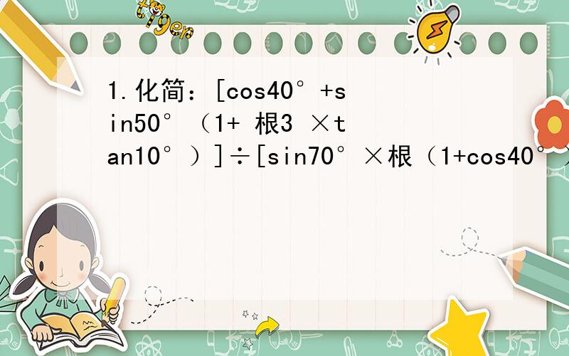 1.化简：[cos40°+sin50°（1+ 根3 ×tan10°）]÷[sin70°×根（1+cos40°）]2.已知 π/2＜β＜α＜3π/4,sin（α+β）=-3/5,cos（α-β)=12/13,求cos2α的值.3.已知函数f(t)=(1-t/1+t)开根,g(x)=cosx·f(sinx)+sinx·f(cosx),其中x∈（