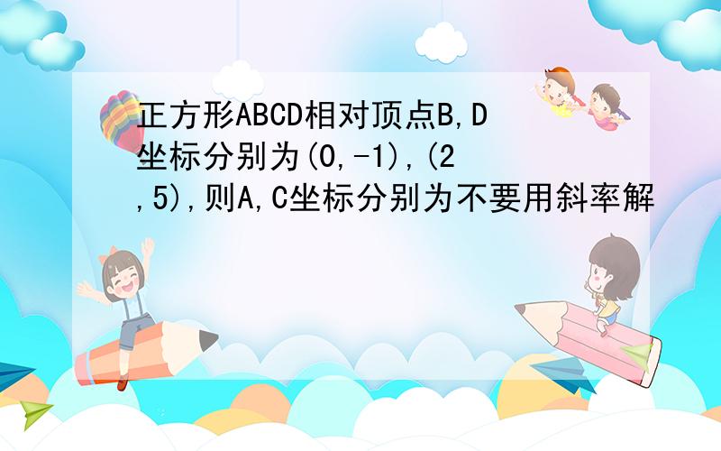正方形ABCD相对顶点B,D坐标分别为(0,-1),(2,5),则A,C坐标分别为不要用斜率解