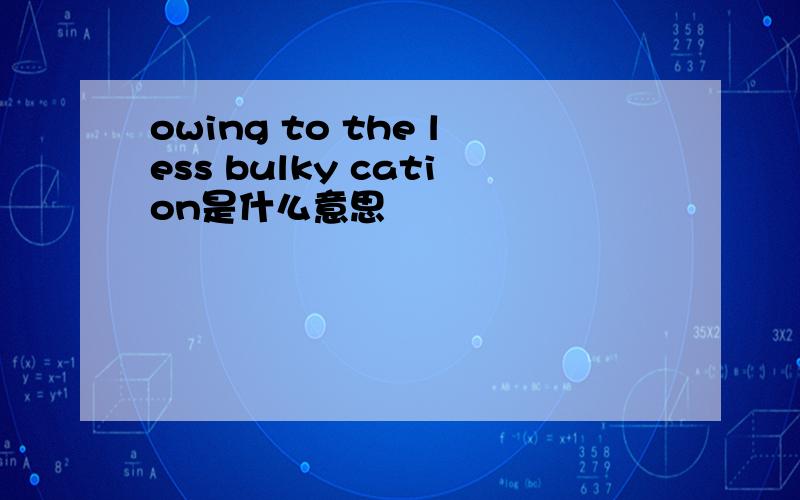 owing to the less bulky cation是什么意思