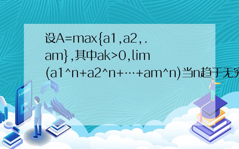 设A=max{a1,a2,.am},其中ak>0,lim(a1^n+a2^n+…+am^n)当n趋于无穷时?
