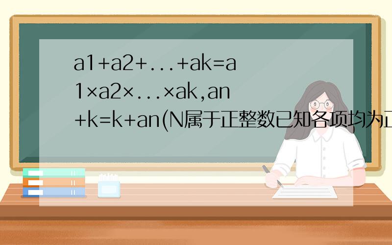 a1+a2+...+ak=a1×a2×...×ak,an+k=k+an(N属于正整数已知各项均为正整数的数列an满足an≤an+1,且存在正整数k,使得a1+a2+...+ak=a1×a2×...×ak,an+k=k+an（N属于正整数）（1）求数列{an}的通项公式；（2）若数列b