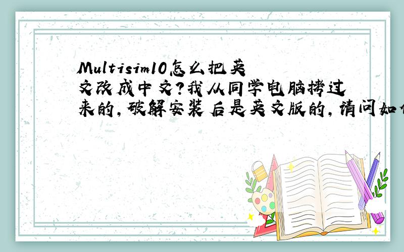 Multisim10怎么把英文改成中文?我从同学电脑拷过来的,破解安装后是英文版的,请问如何改成中文文字的啊!
