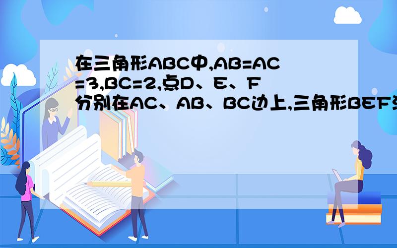 在三角形ABC中,AB=AC=3,BC=2,点D、E、F分别在AC、AB、BC边上,三角形BEF沿直线EF翻折后与三角形DEF重合在三角形ABC中，AB=AC=3，BC=2，点D、E、F分别在AC、AB、BC边上，三角形BEF沿直线EF翻折后与三角形D