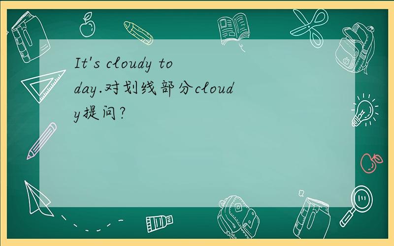 It's cloudy today.对划线部分cloudy提问?
