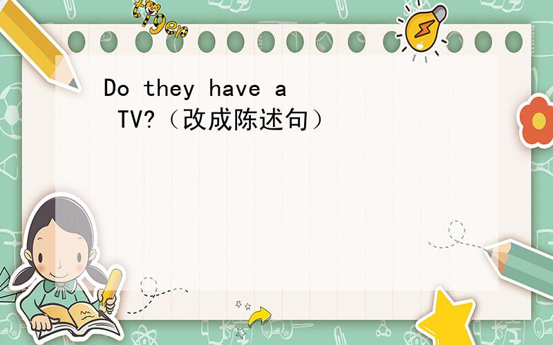 Do they have a TV?（改成陈述句）