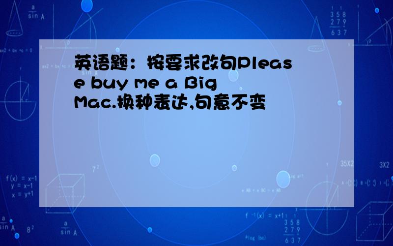 英语题：按要求改句Please buy me a BigMac.换种表达,句意不变