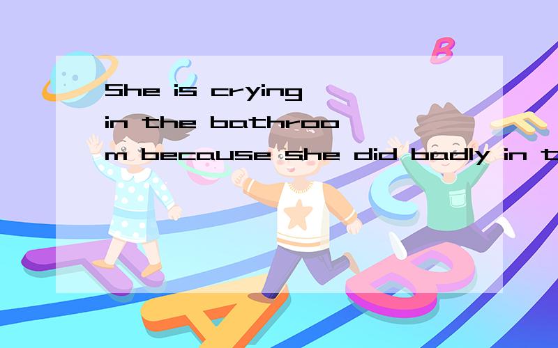 She is crying in the bathroom because she did badly in the exam 对 becauseShe is crying in the bathroom because she did badly in the exam 对　 because she did badly in the exam提问