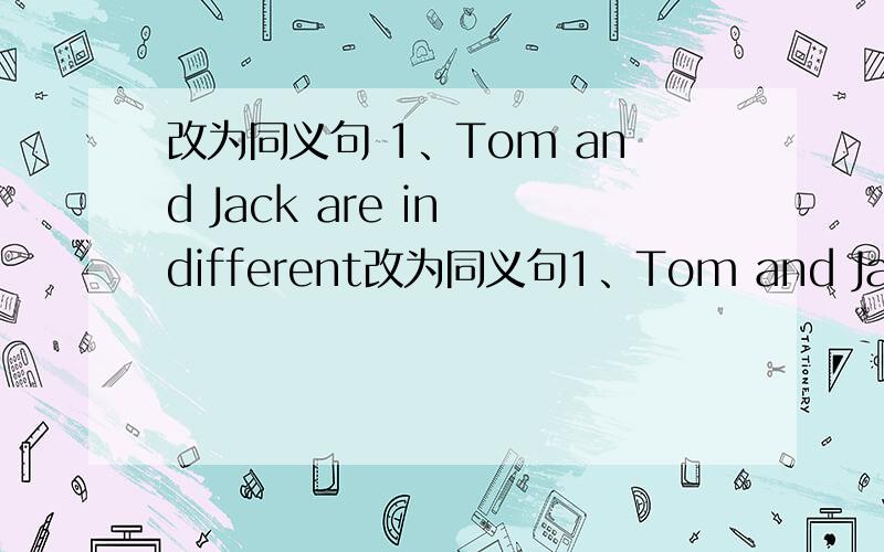 改为同义句 1、Tom and Jack are in different改为同义句1、Tom and Jack are in different classes2、These aren't.our.pictures 3、There.aren't.any.cats.in.the.tree