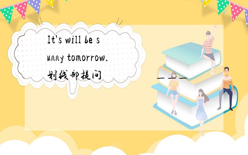 It's will be sunny tomorrow.划线部提问                   ＿＿＿