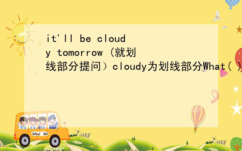 it'll be cloudy tomorrow (就划线部分提问）cloudy为划线部分What( )the weather( ) ( )tomorrow?