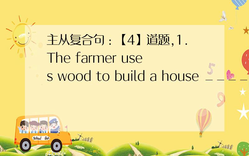 主从复合句：【4】道题,1.The farmer uses wood to build a house ______ to store grains.A.with which B.to where C.which D.in which我选不出来诶.2.I really don´t know ______ I had my pocket picked.A.where was it that B.it was where t
