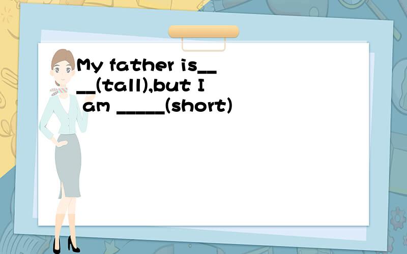 My father is____(tall),but I am _____(short)
