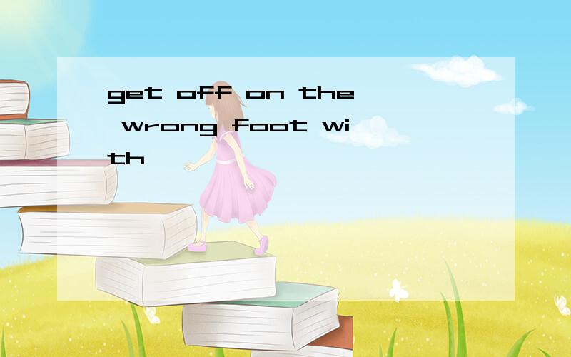 get off on the wrong foot with