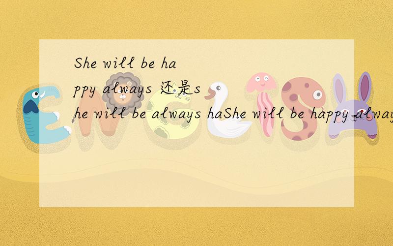 She will be happy always 还是she will be always haShe will be happy always 还是she will be always happy