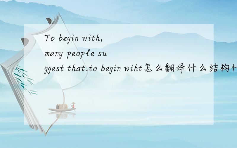 To begin with,many people suggest that.to begin wiht怎么翻译什么结构什么搭配?