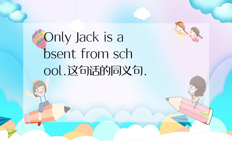 Only Jack is absent from school.这句话的同义句.