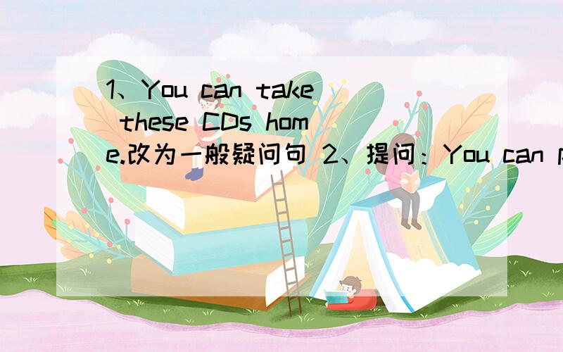 1、You can take these CDs home.改为一般疑问句 2、提问：You can put your mobile in the tescher's office.对划线部分提问in the tescher's office回答：（ ）（ ） I ( ) ( )mobile?3、Can we do our homework in the library?（做否