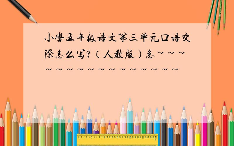 小学五年级语文第三单元口语交际怎么写?（人教版）急~~~~~~~~~~~~~~~~