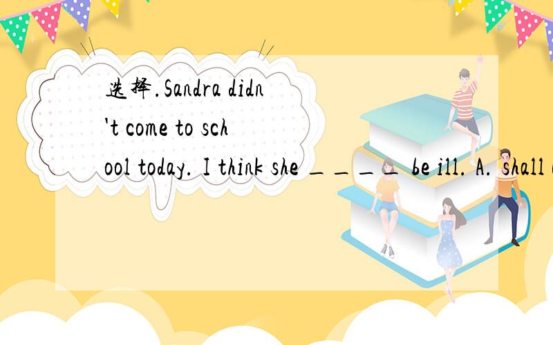 选择.Sandra didn't come to school today. I think she ____ be ill. A. shall B. can C. must D. shoulD是should !!!!!!!