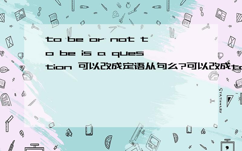 to be or not to be is a question 可以改成定语从句么?可以改成to be or not to be that is a question么?为什么?to be or not to be 是主语么?是主系表?还是主谓宾?如果用It做形式主语该怎么改?