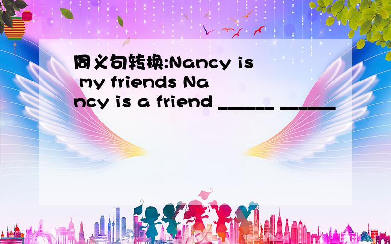 同义句转换:Nancy is my friends Nancy is a friend ______ ______