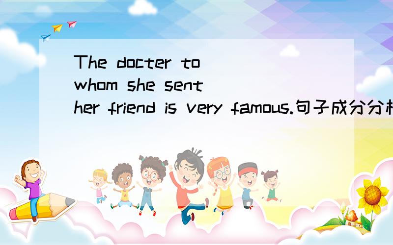 The docter to whom she sent her friend is very famous.句子成分分析