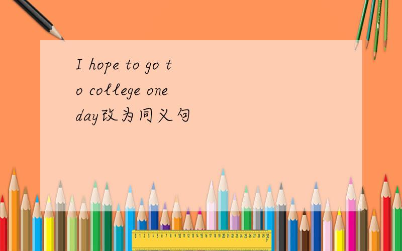 I hope to go to college one day改为同义句
