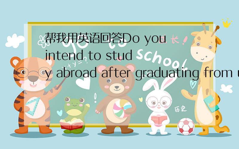 帮我用英语回答Do you intend to study abroad after graduating from university?先翻译一下再用英语回答我看不太懂