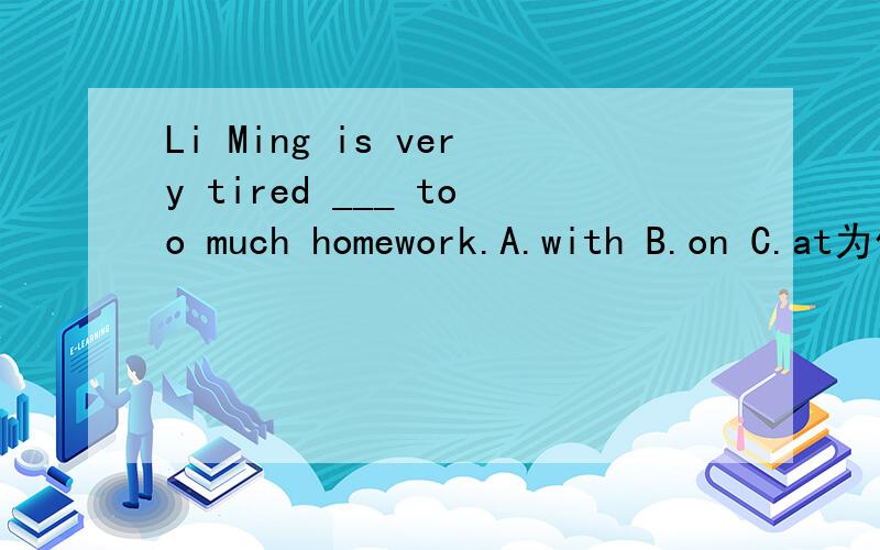 Li Ming is very tired ___ too much homework.A.with B.on C.at为什么?
