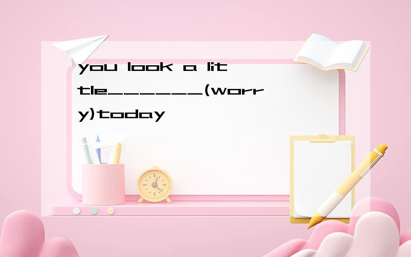 you look a little______(worry)today