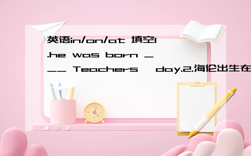 英语in/on/at 填空1.he was born ___ Teachers' day.2.海伦出生在1995年的一个阳光灿烂的早上.翻译简要说明理由,还有顺序.好的+50分.