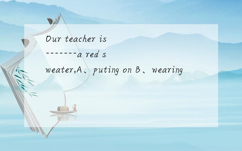 Our teacher is-------a red sweater,A、puting on B、wearing