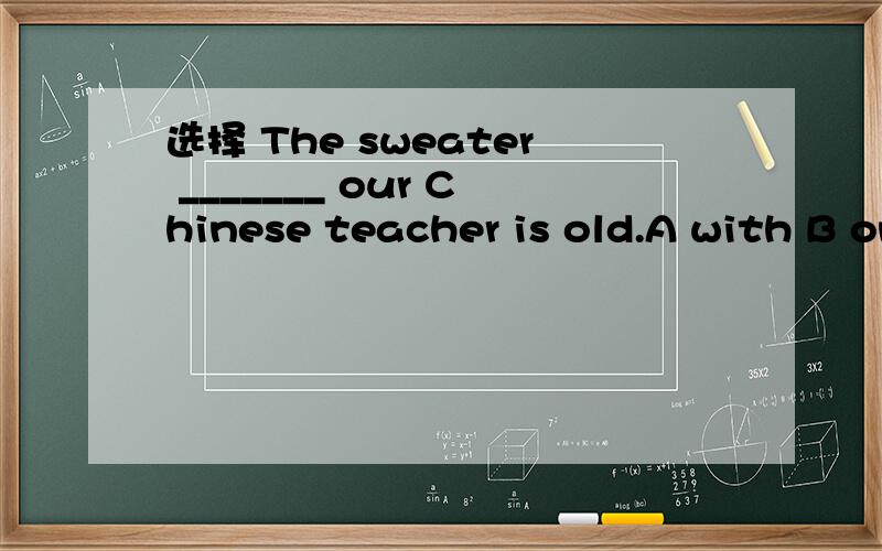 选择 The sweater _______ our Chinese teacher is old.A with B on C in D at