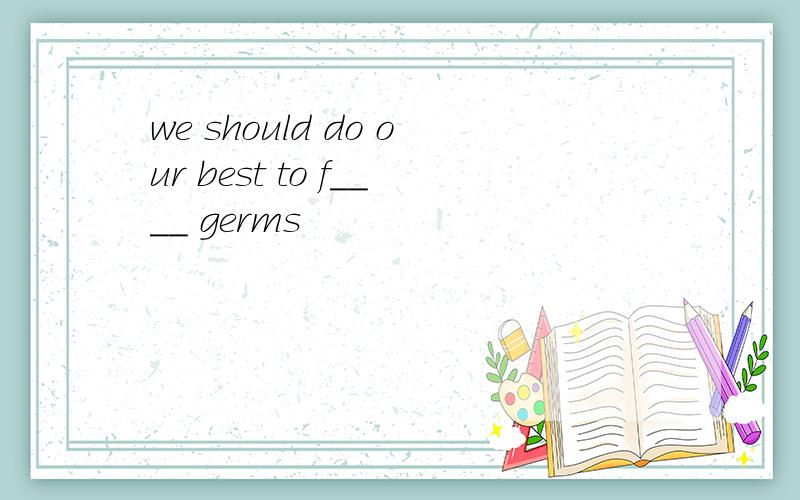 we should do our best to f____ germs