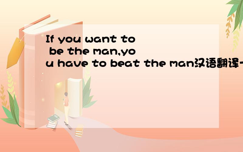 If you want to be the man,you have to beat the man汉语翻译一下,一定是熟悉wwe的人
