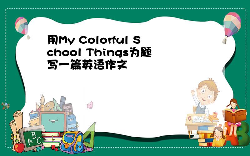 用My Colorful School Things为题写一篇英语作文