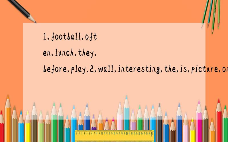 1,football,often,lunch,they,before,play.2,wall,interesting,the,is,picture,on,very,the?连词,3,the,bright,is,right,my,light,on,very,4,likes,a,a,flower,butterfly.